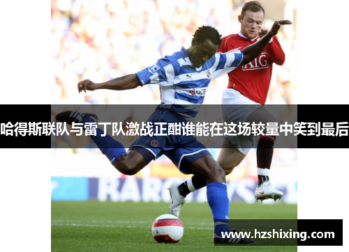 哈得斯联队与雷丁队激战正酣谁能在这场较量中笑到最后